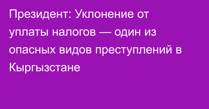 Президент: Уклонение от уплаты налогов — один из опасных видов преступлений в Кыргызстане