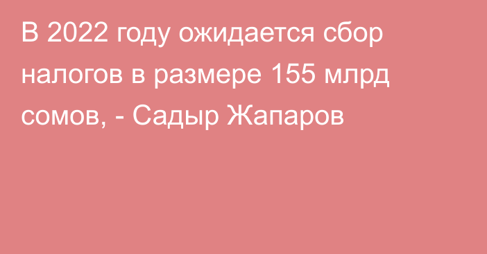 В 2022 году ожидается сбор налогов  в размере 155 млрд сомов, - Садыр Жапаров