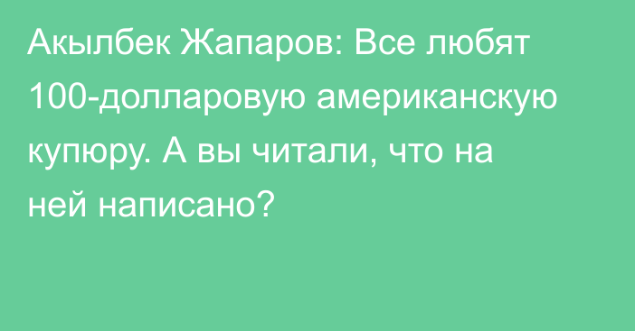 Акылбек Жапаров: Все любят 100-долларовую американскую купюру. А вы читали, что на ней написано?