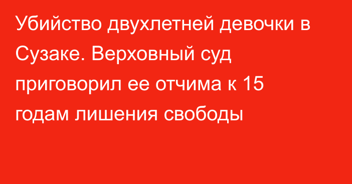 Убийство двухлетней девочки в Сузаке. Верховный суд приговорил ее отчима к 15 годам лишения свободы