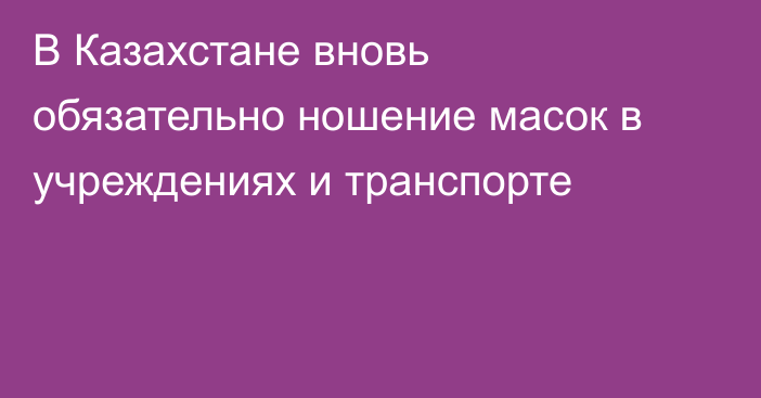 В Казахстане вновь обязательно ношение масок в учреждениях и транспорте