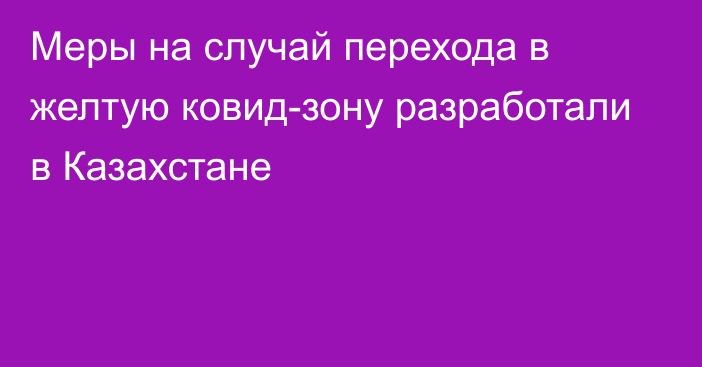 Меры на случай перехода в желтую ковид-зону разработали в Казахстане