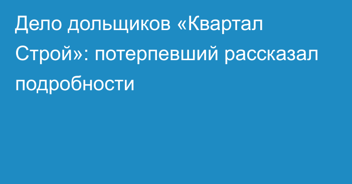 Дело дольщиков «Квартал Строй»: потерпевший рассказал подробности