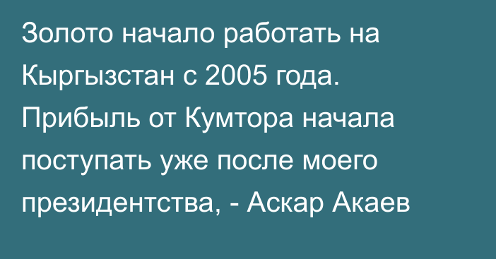 Золото начало работать на Кыргызстан с 2005 года. Прибыль от Кумтора начала поступать уже после моего президентства, - Аскар Акаев