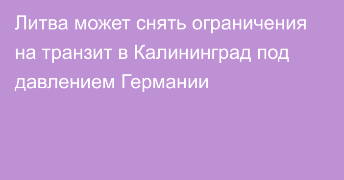 Литва может снять ограничения на транзит в Калининград под давлением Германии