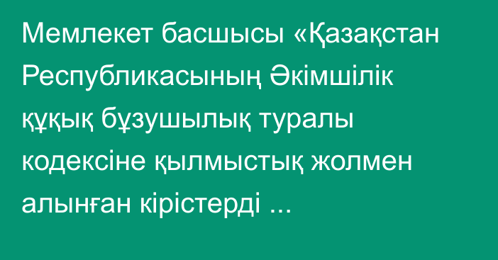 Мемлекет басшысы «Қазақстан Республикасының Әкімшілік құқық бұзушылық туралы кодексіне қылмыстық жолмен алынған кірістерді заңдастыруға (жылыстатуға) және терроризмді қаржыландыруға қарсы іс-қимыл мәселелері бойынша өзгерістер мен толықтырулар енгізу туралы» Қазақстан Республикасының Заңына қол қойды.