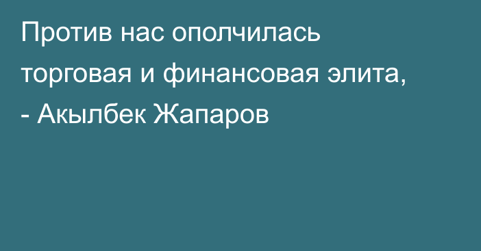 Против нас ополчилась торговая и финансовая элита, - Акылбек Жапаров