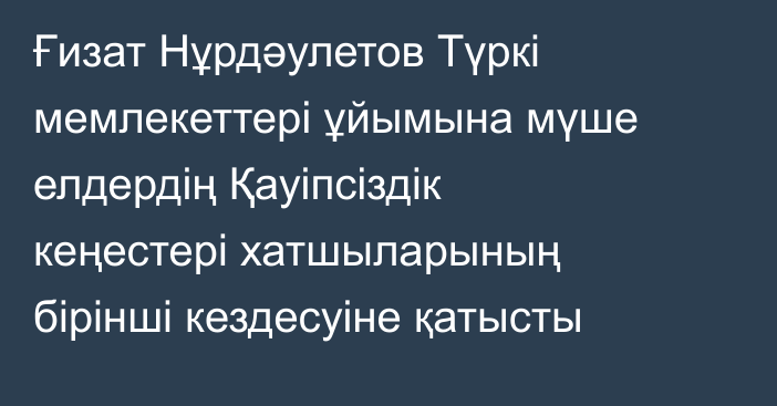 Ғизат Нұрдәулетов Түркі мемлекеттері ұйымына мүше елдердің Қауіпсіздік кеңестері хатшыларының бірінші кездесуіне  қатысты