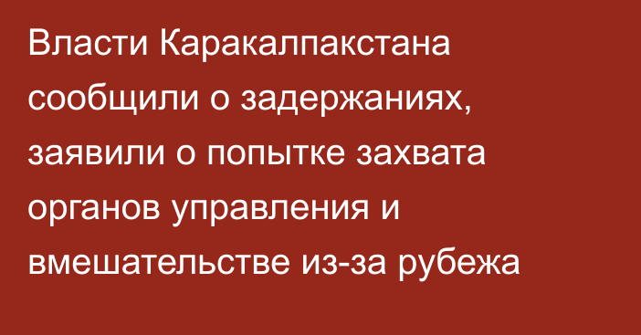 Власти Каракалпакстана сообщили о задержаниях, заявили о попытке захвата органов управления и вмешательстве из-за рубежа