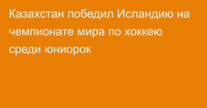 Казахстан победил Исландию на чемпионате мира по хоккею среди юниорок