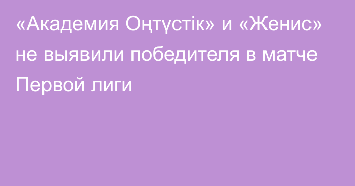 «Академия Оңтүстік» и «Женис» не выявили победителя в матче Первой лиги