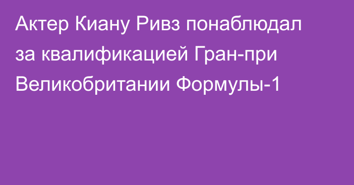 Актер Киану Ривз понаблюдал за квалификацией Гран-при Великобритании Формулы-1