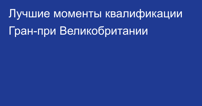 Лучшие моменты квалификации Гран-при Великобритании