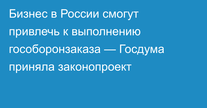 Бизнес в России смогут привлечь к выполнению гособоронзаказа — Госдума приняла законопроект 