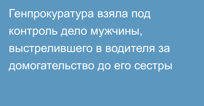 Генпрокуратура взяла под контроль дело мужчины, выстрелившего в водителя за домогательство до его сестры