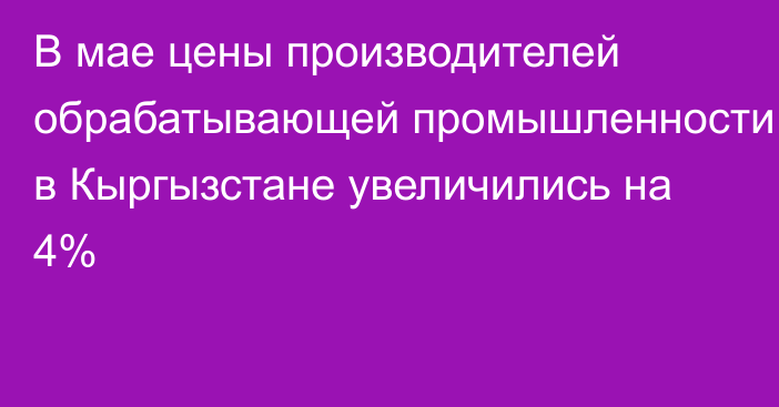 В мае цены производителей обрабатывающей промышленности в Кыргызстане увеличились на 4%