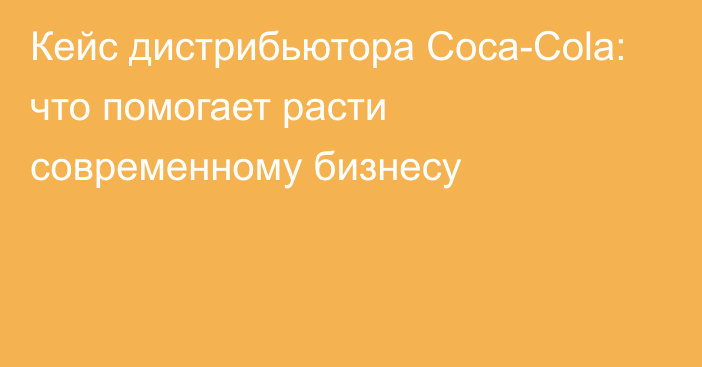 Кейс дистрибьютора Coca-Cola: что помогает расти современному бизнесу