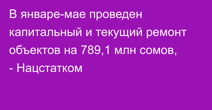 В январе-мае проведен капитальный и текущий ремонт объектов на 789,1 млн сомов, - Нацстатком