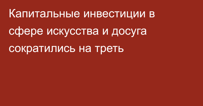 Капитальные инвестиции в сфере искусства и досуга сократились на треть