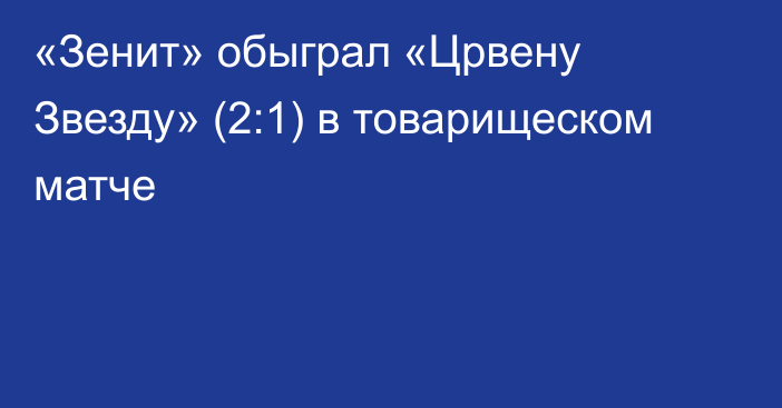 «Зенит» обыграл «Црвену Звезду» (2:1) в товарищеском матче