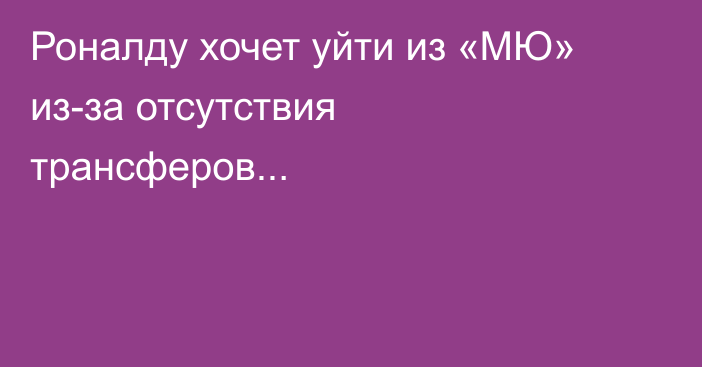 Роналду хочет уйти из «МЮ» из-за отсутствия трансферов...