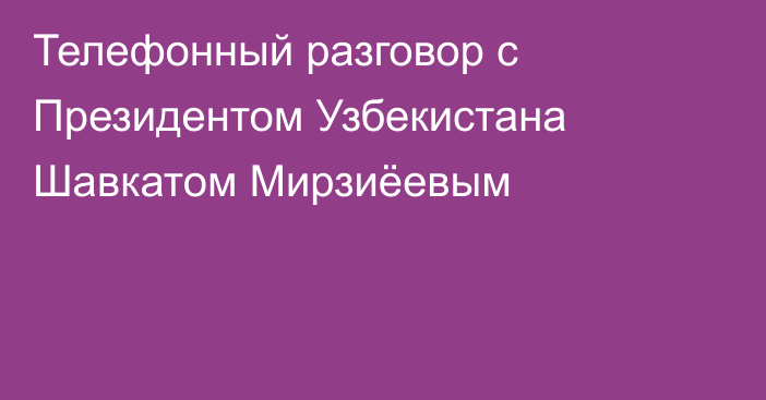 Телефонный разговор с Президентом Узбекистана  Шавкатом Мирзиёевым