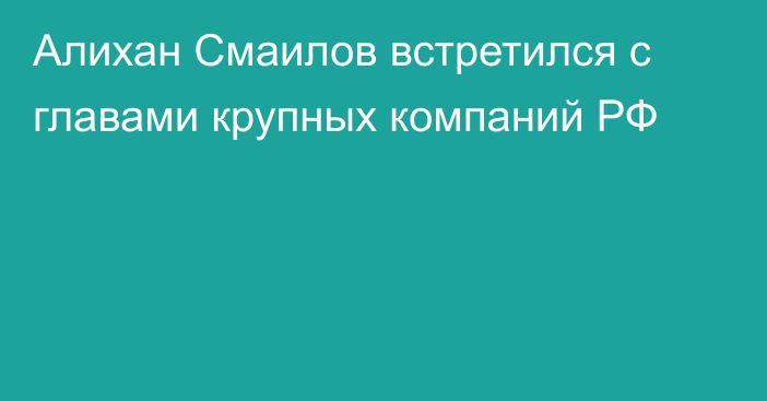 Алихан Смаилов встретился с главами крупных компаний РФ