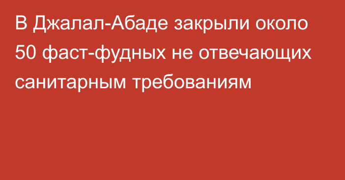 В Джалал-Абаде закрыли около 50 фаст-фудных не отвечающих санитарным требованиям