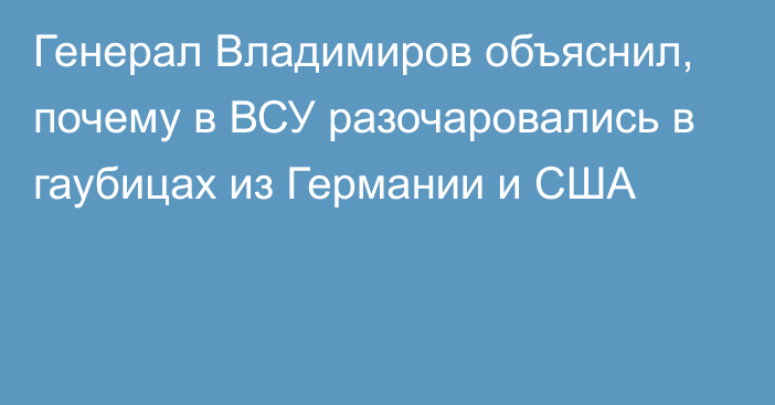 Генерал Владимиров объяснил, почему в ВСУ разочаровались в гаубицах из Германии и США