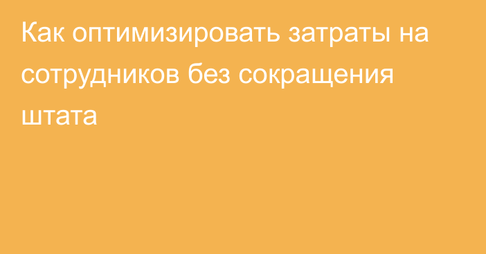 Как оптимизировать затраты на сотрудников без сокращения штата