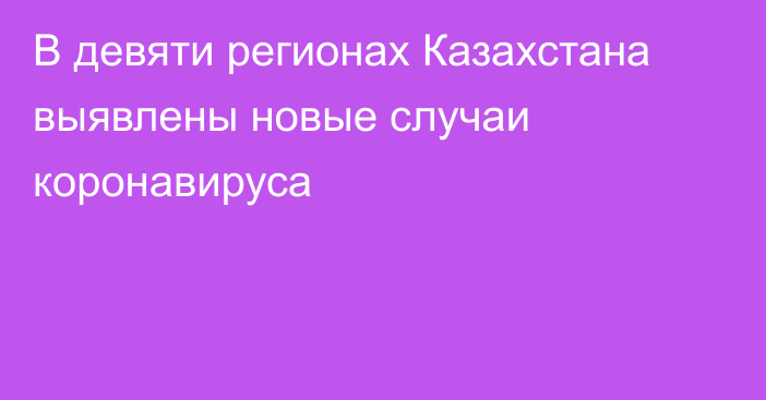 В девяти регионах Казахстана выявлены новые случаи коронавируса