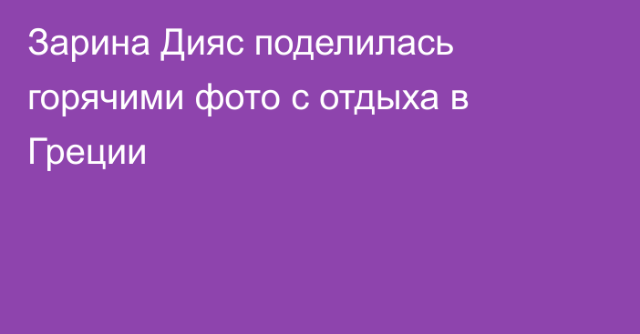 Зарина Дияс поделилась горячими фото с отдыха в Греции