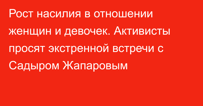 Рост насилия в отношении женщин и девочек. Активисты просят экстренной встречи с Садыром Жапаровым