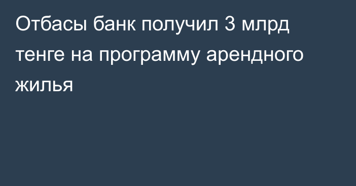 Отбасы банк получил 3 млрд тенге на программу арендного жилья