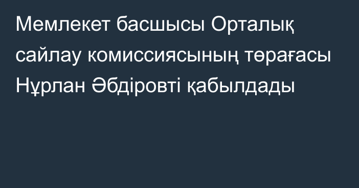 Мемлекет басшысы Орталық сайлау комиссиясының төрағасы Нұрлан Әбдіровті қабылдады