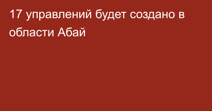 17 управлений будет создано в области Абай