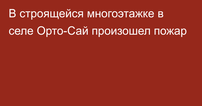 В строящейся многоэтажке в селе Орто-Сай произошел пожар