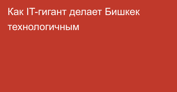 Как IT-гигант делает Бишкек технологичным