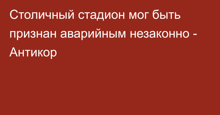 Столичный стадион мог быть признан аварийным незаконно - Антикор