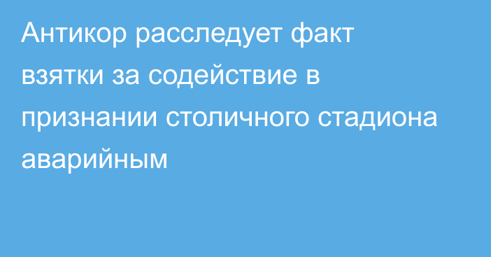 Антикор расследует факт взятки за содействие в признании столичного стадиона аварийным