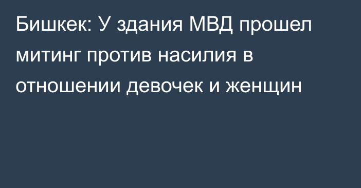 Бишкек: У здания МВД прошел митинг против насилия в отношении девочек и женщин