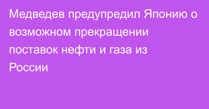 Медведев предупредил Японию о возможном прекращении поставок нефти и газа из России