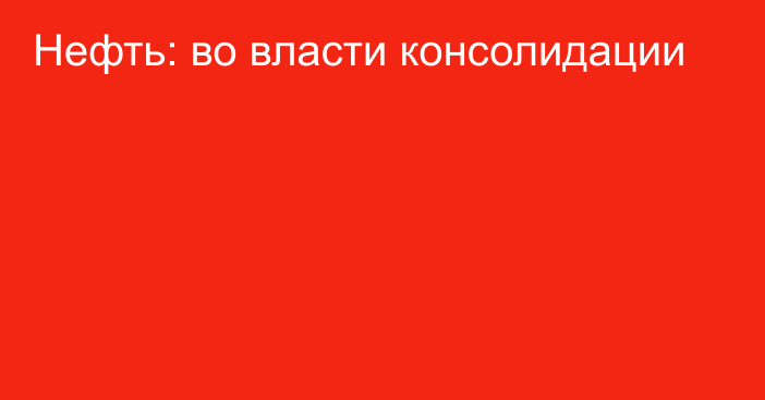 Нефть: во власти консолидации 