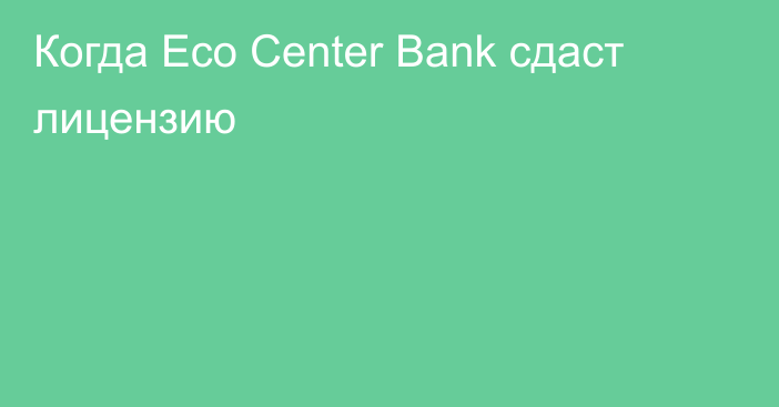 Когда Eco Center Bank сдаст лицензию