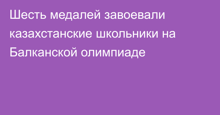 Шесть медалей завоевали казахстанские школьники на Балканской олимпиаде