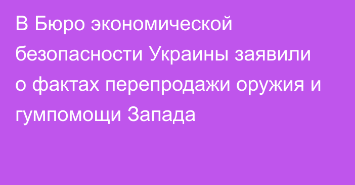 В Бюро экономической безопасности Украины заявили о фактах перепродажи оружия и гумпомощи Запада