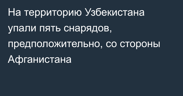 На территорию Узбекистана упали пять снарядов, предположительно, со стороны Афганистана