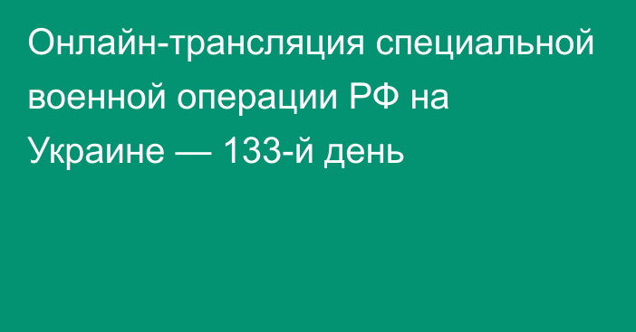 Онлайн-трансляция специальной военной операции РФ на Украине — 133-й день