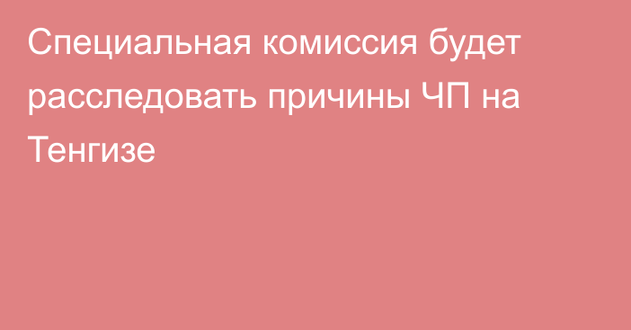 Специальная комиссия будет расследовать причины ЧП на Тенгизе