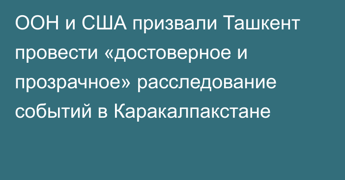 ООН и США призвали Ташкент провести «достоверное и прозрачное» расследование событий в Каракалпакстане